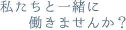 私たちと一緒に働きませんか？