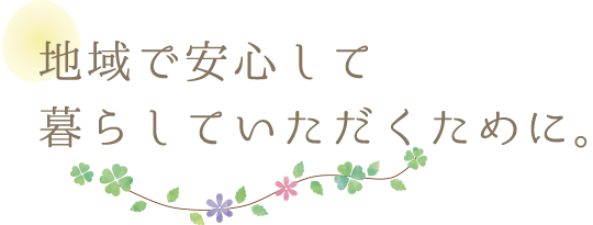 地域で安心して暮らしていただくために。