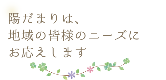 陽だまりは、地域の皆様のニーズにお応えします