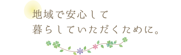 地域で安心して暮らしていただくために。