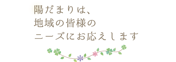 陽だまりは、地域の皆様のニーズにお応えします